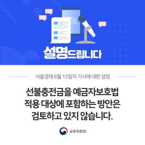 서울경제 6월 13일자 기사에 대한 설명. 선불충전금을 예금자보호법 적용 대상에 포함하는 방안은 검토하고 있지 않습니다.