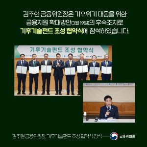 김주현 금융위원장은 기후위기 대응을 위한 금융지원 확대방안(3월 19일)의 후속조치로 기후기술펀드 조성 협약식에 참석하였습니다.